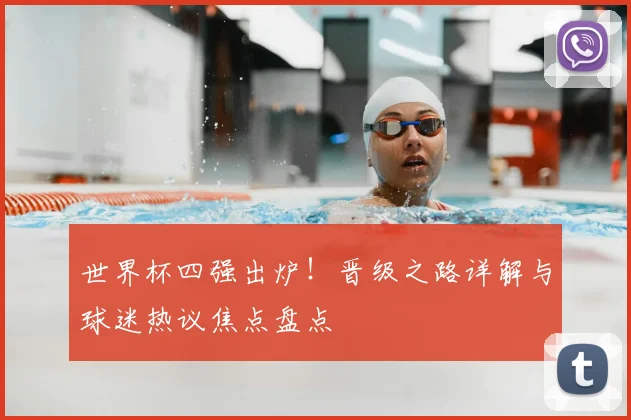 世界杯四强出炉！晋级之路详解与球迷热议焦点盘点