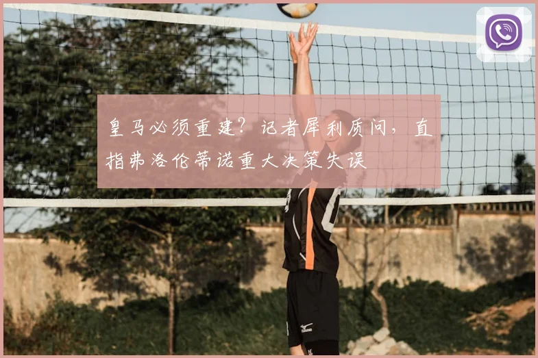 皇马必须重建？记者犀利质问，直指弗洛伦蒂诺重大决策失误