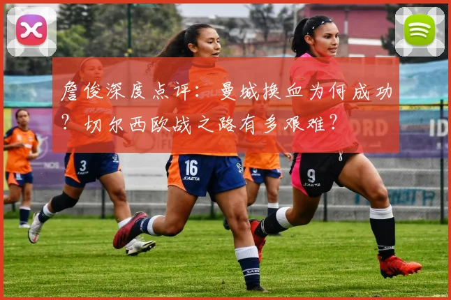 詹俊深度点评：曼城换血为何成功？切尔西欧战之路有多艰难？