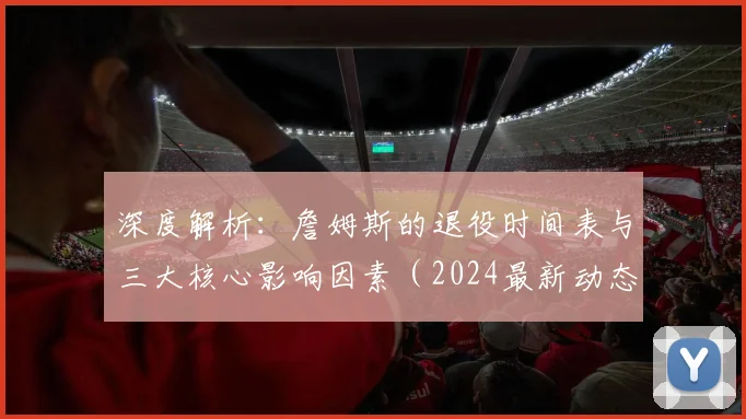 深度解析：詹姆斯的退役时间表与三大核心影响因素（2024最新动态）