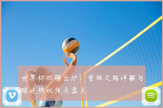 世界杯四强出炉！晋级之路详解与球迷热议焦点盘点