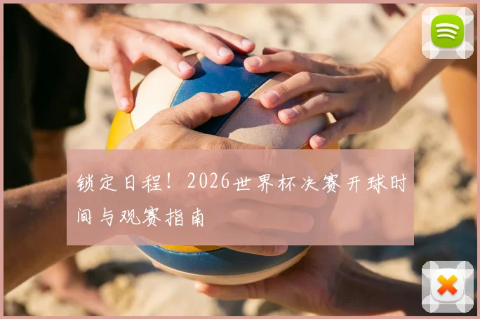 锁定日程！2026世界杯决赛开球时间与观赛指南