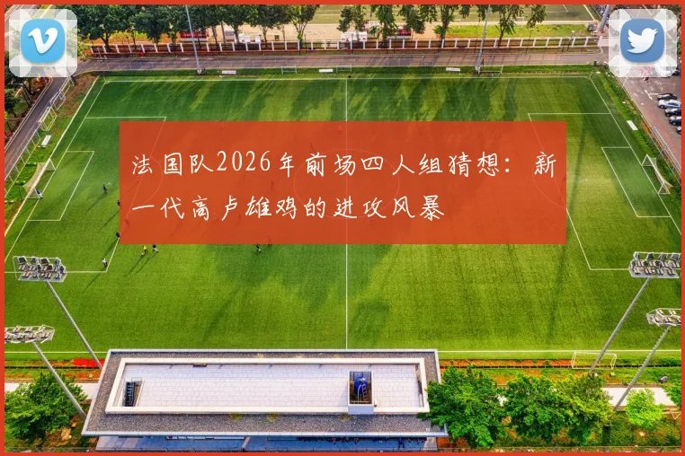 法国队2026年前场四人组猜想：新一代高卢雄鸡的进攻风暴