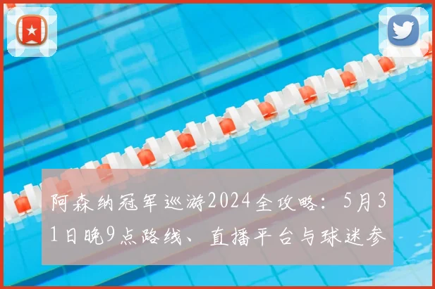 阿森纳冠军巡游2024全攻略：5月31日晚9点路线、直播平台与球迷参与指南