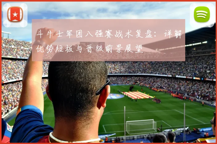 斗牛士军团八强赛战术复盘：详解优势短板与晋级前景展望