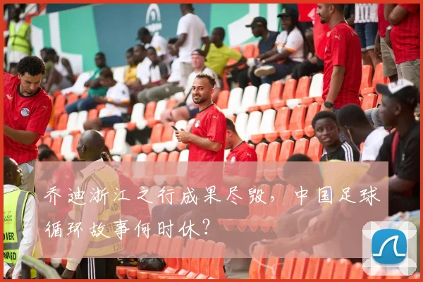 乔迪浙江之行成果尽毁，中国足球循环故事何时休？