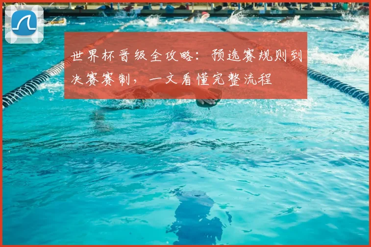 世界杯晋级全攻略：预选赛规则到决赛赛制，一文看懂完整流程