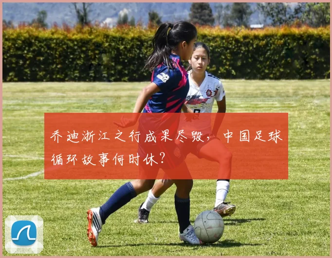 乔迪浙江之行成果尽毁，中国足球循环故事何时休？